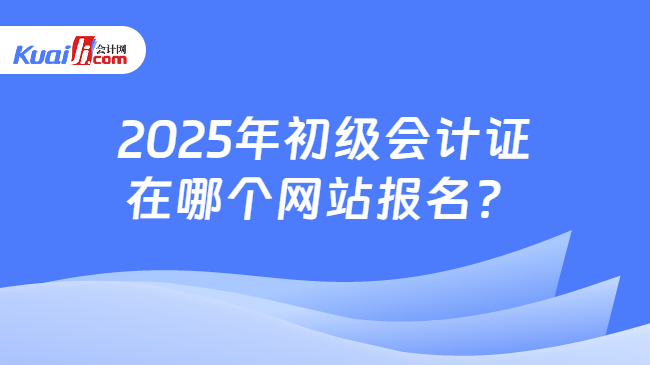 2025年初级会计证\n在哪个网站报名？