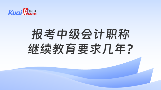 报考中级会计职称\n继续教育要求几年?