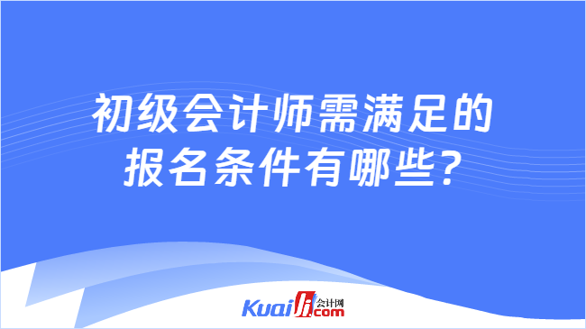 初级会计师需满足的\n报名条件有哪些?