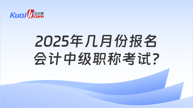 2025年几月份报名\n会计中级职称考试?