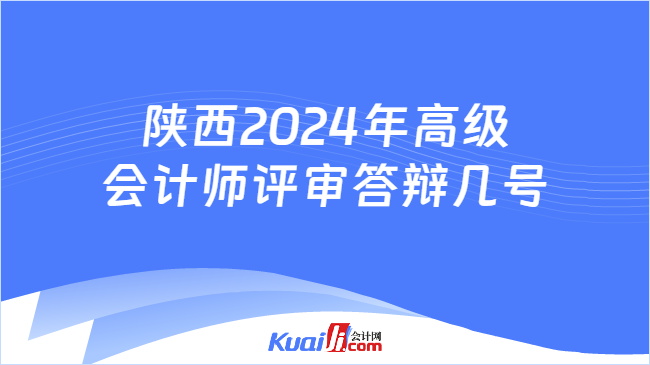 陕西2024年高级\n会计师评审答辩几号