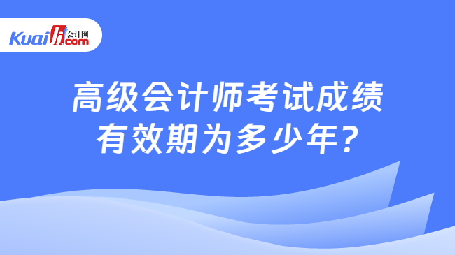 高级会计师考试成绩\n有效期为多少年?