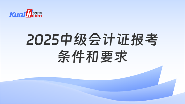 2025中级会计证报考\n条件和要求