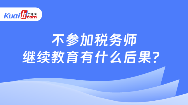 不参加税务师继续教育有什么后果？