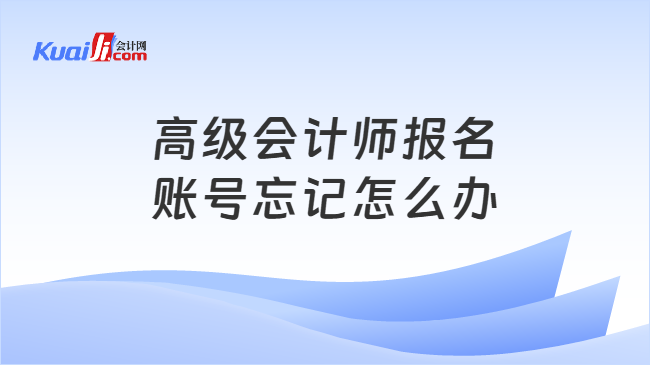 高级会计师报名\n账号忘记怎么办