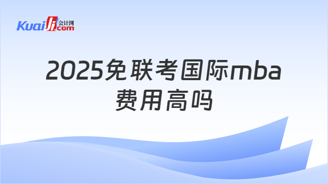 2025免联考国际mba\n费用高吗