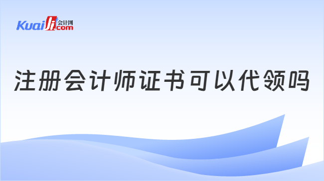 注冊(cè)會(huì)計(jì)師證書(shū)可以代領(lǐng)嗎