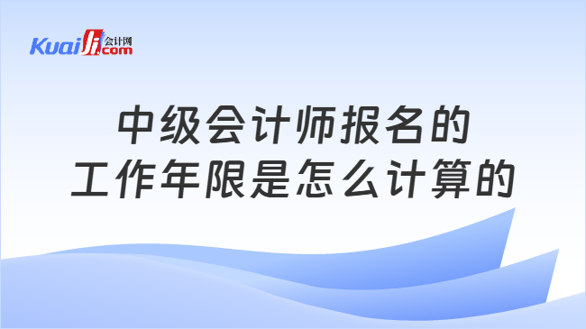 中级会计师报名的\n工作年限是怎么计算的