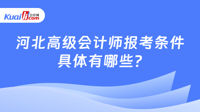 河北高级会计师报考条件\n具体有哪些?