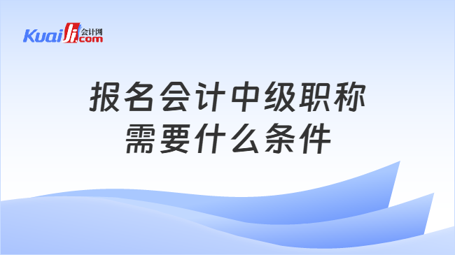 报名会计中级职称\n需要什么条件