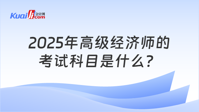 2025年高级经济师的\n考试科目是什么？