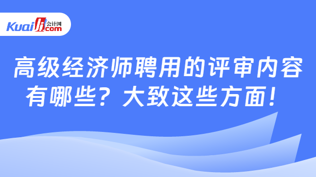 高级经济师聘用的评审内容\n有哪些？大致这些方面！