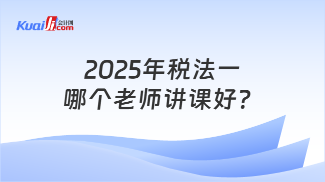 2025年税法一哪个老师讲课好？