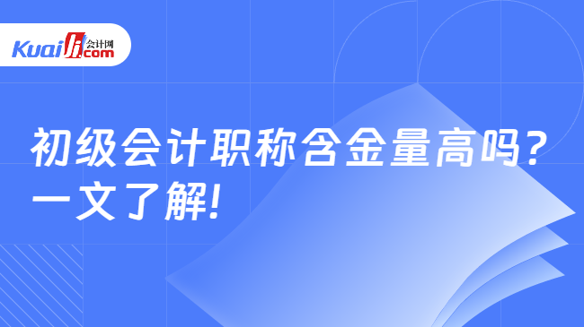 初级会计职称含金量高吗?\n一文了解!