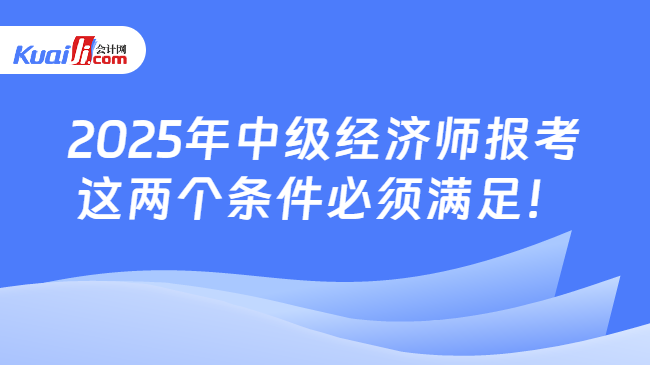 2025年中级经济师报考\n这两个条件必须满足！