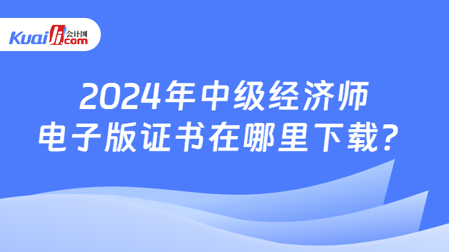 2024年中级经济师\n电子版证书在哪里下载？