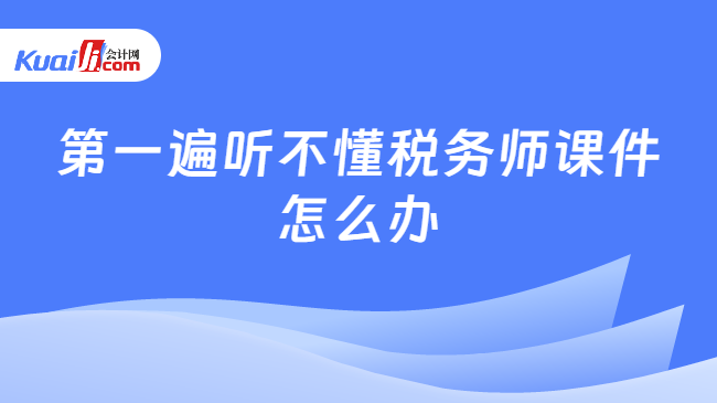 第一遍听不懂税务师课件\n怎么办