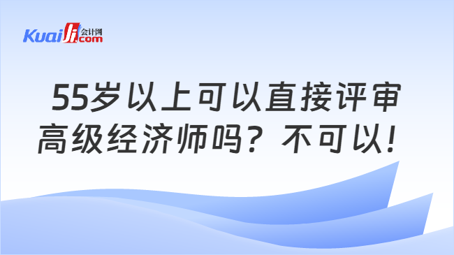 55岁以上可以直接评审\n高级经济师吗？不可以！