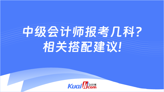 中级会计师报考几科?\n相关搭配建议!