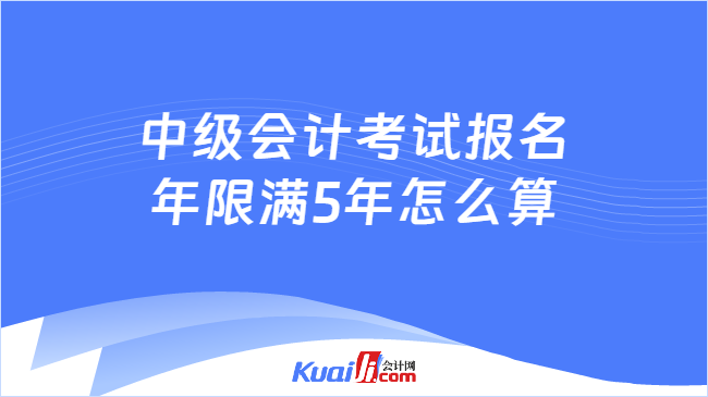 中级会计考试报名\n年限满5年怎么算