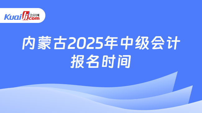 内蒙古2025年中级会计\n报名时间