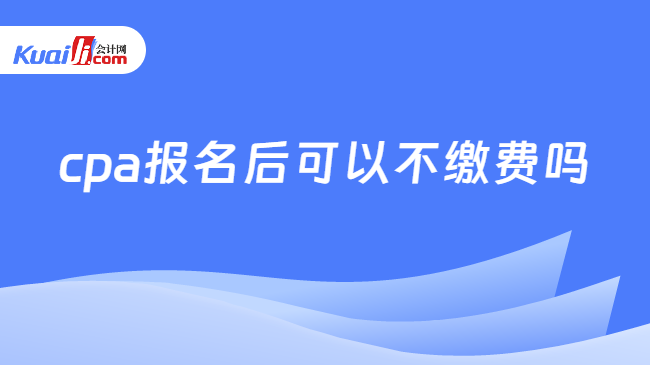 cpa报名后可以不缴费吗