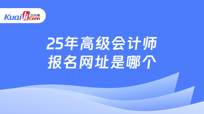 25年高级会计师\n报名网址是哪个