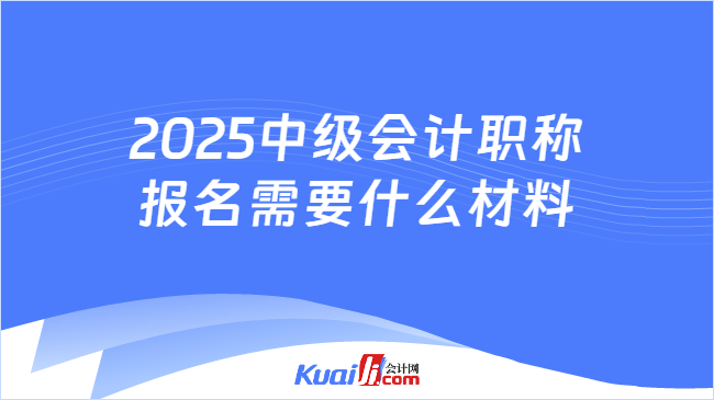 2025中级会计职称\n报名需要什么材料