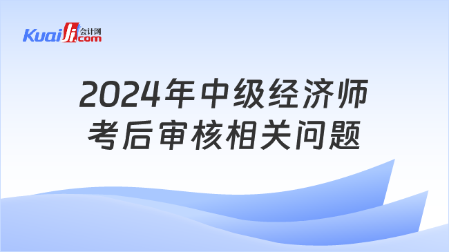 2024年中级经济师\n考后审核相关问题