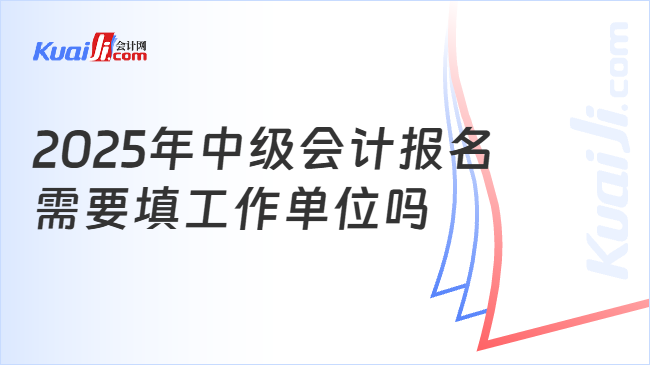 2025年中级会计报名\n需要填工作单位吗