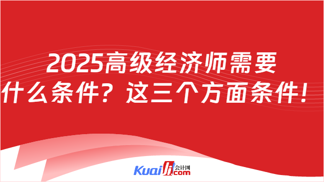 2025高级经济师需要\n什么条件？这三个方面条件！