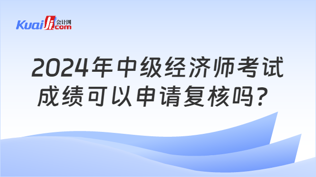 2024年中级经济师考试\n成绩可以申请复核吗？