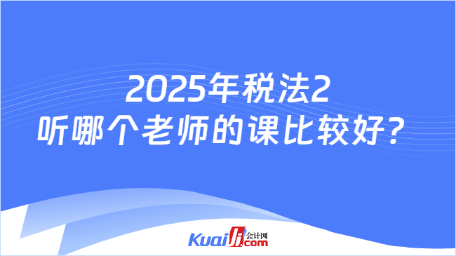 2025年税法2听哪个老师的课比较好？