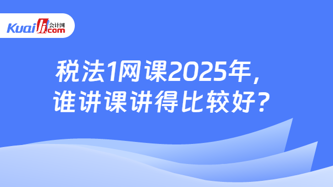 税法1网课2025年谁讲课讲得比较好？