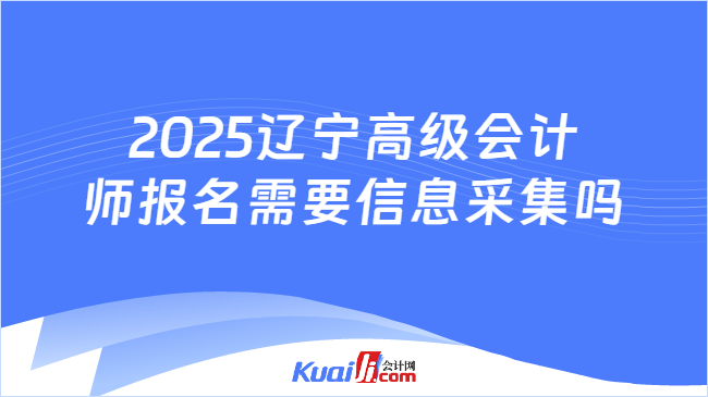 2025辽宁高级会计\n师报名需要信息采集吗