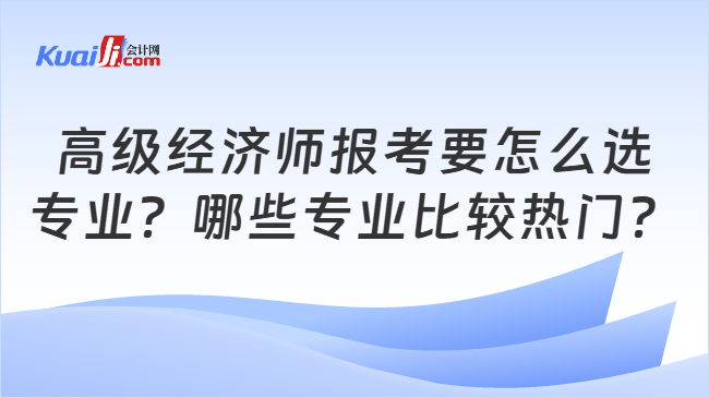 高级经济师报考要怎么选\n专业？哪些专业比较热门？