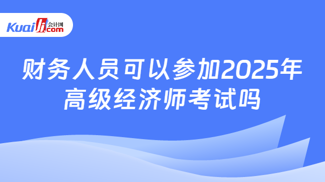 财务人员可以参加2025年\n高级经济师考试吗