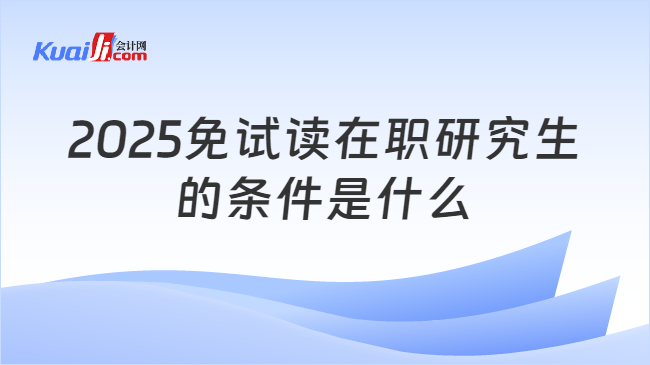 2025免试读在职研究生\n的条件是什么