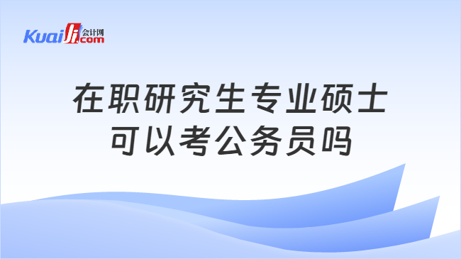 在职研究生专业硕士\n可以考公务员吗