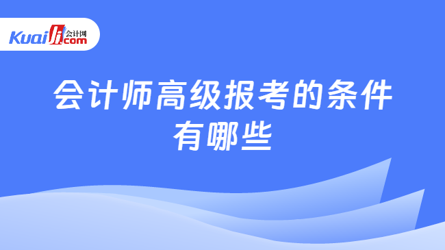 会计师高级报考的条件\n有哪些