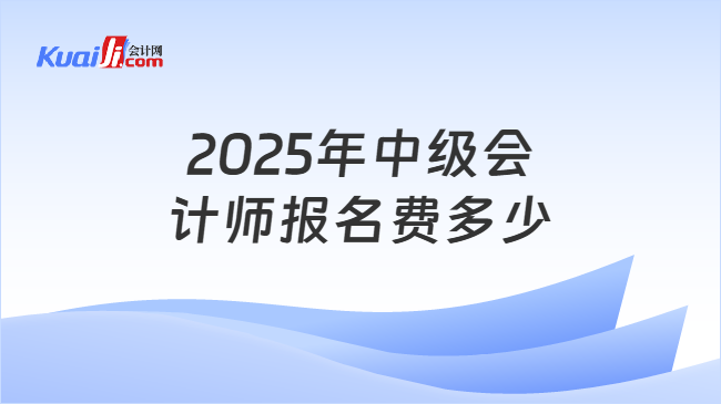 2025年中级会\n计师报名费多少