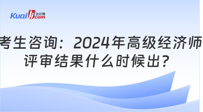 考生咨询：2024年高级经济师\n评审结果什么时候出？