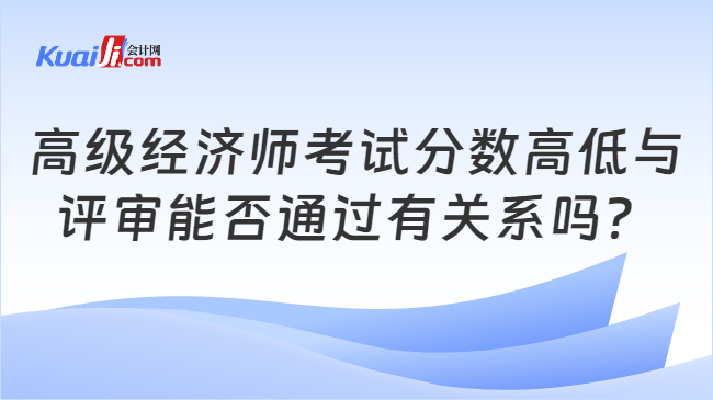 高级经济师考试分数高低与\n评审能否通过有关系吗？