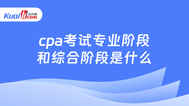 cpa考试专业阶段\n和综合阶段是什么