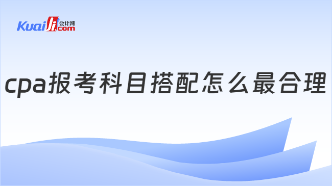 cpa报考科目搭配怎么最合理