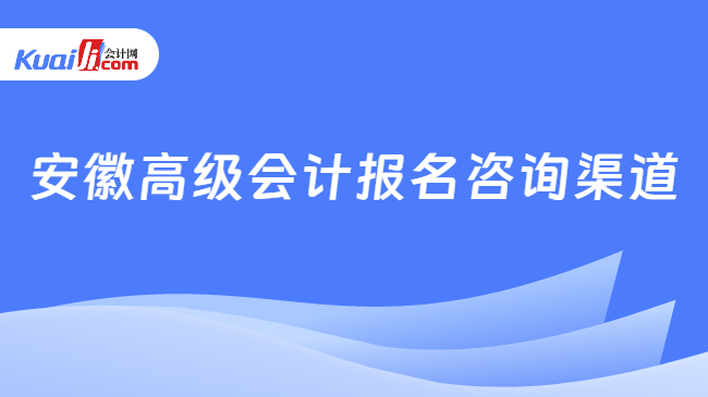 安徽高級(jí)會(huì)計(jì)報(bào)名咨詢渠道