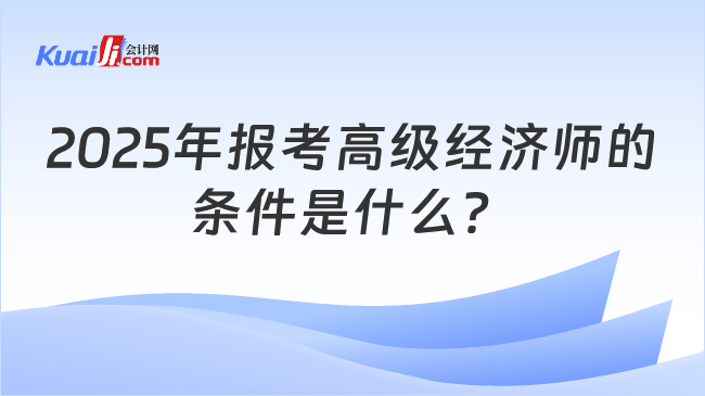 2025年報(bào)考高級(jí)經(jīng)濟(jì)師的\n條件是什么？