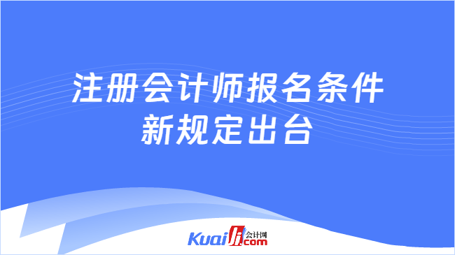 注册会计师报名条件\n新规定出台