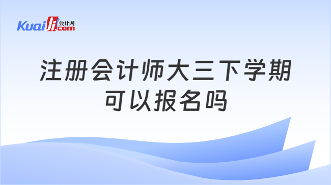 注册会计师大三下学期\n可以报名吗