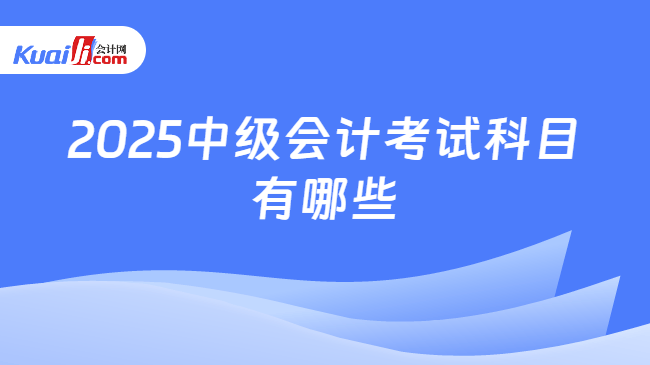 2025中级会计考试科目\n有哪些